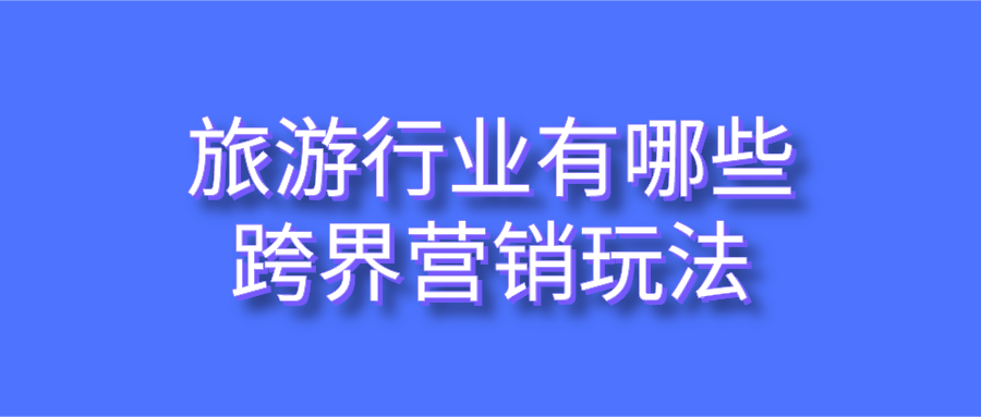 旅游行業(yè)有哪些跨界營銷玩法