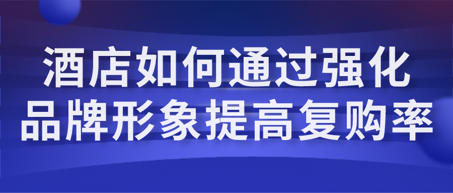 酒店如何通過強(qiáng)化品牌形象提高復(fù)購率