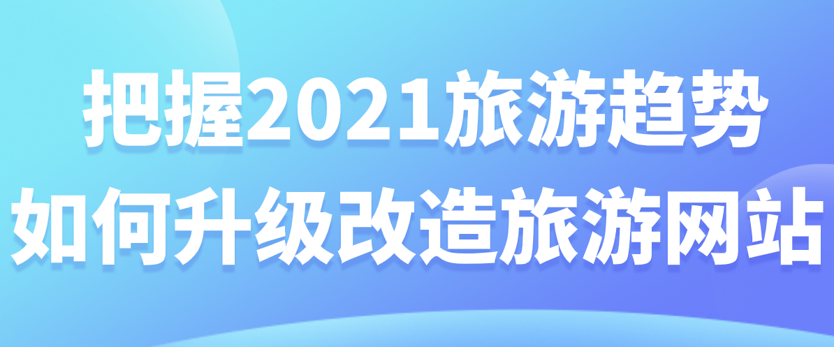 把握2021旅游趨勢，如何升級改造旅游網(wǎng)站.png